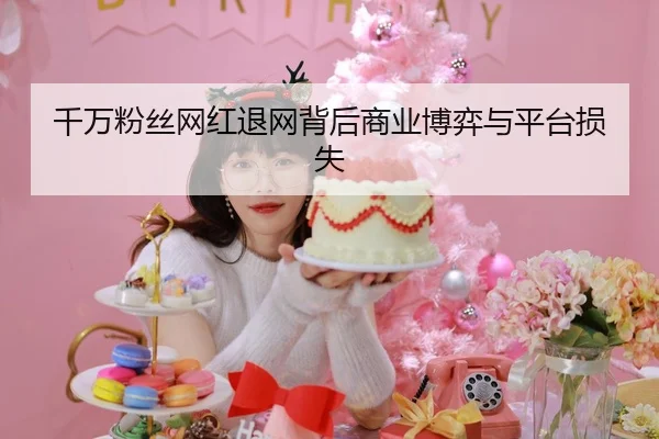 千万粉丝网红退网背后商业博弈与平台损失