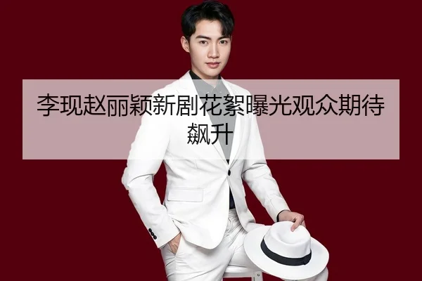 李现赵丽颖新剧花絮曝光观众期待飙升