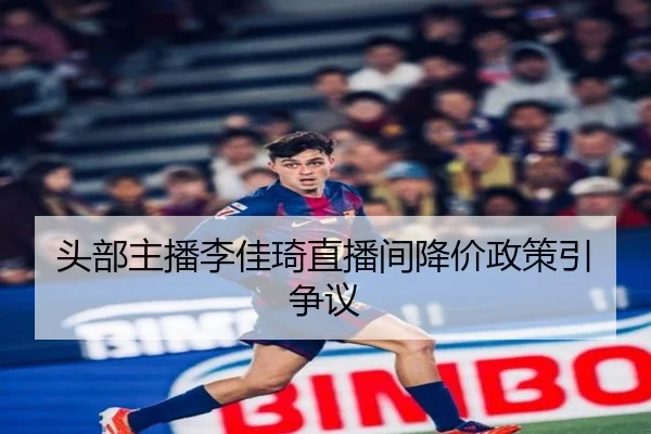 头部主播李佳琦直播间降价政策引争议